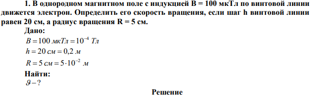 В однородном магнитном поле с индукцией В = 100 мкТл по винтовой линии движется электрон. Определить его скорость вращения, если шаг h винтовой линии равен 20 см, а радиус вращения R = 5 см. 