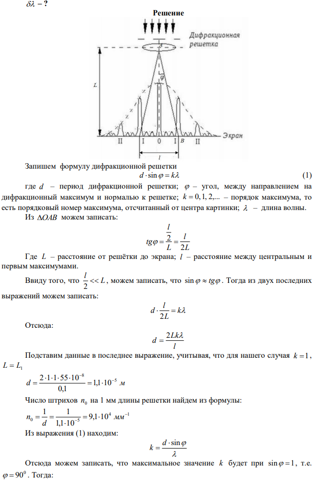 На дифракционную решётку длиной l 1 15 мм , содержащую 3 N1  310 штрихов, нормально к её поверхности падает монохроматический свет с длиной волны   550 нм . На экран, изготовленный из диэлектрика, находящийся от решётки на расстоянии L 1,0 м , с помощью линзы, расположенной вблизи решётки, проецируется дифракционная картина, причём первый главный максимум находится на расстоянии l  0,10 м от центрального (рис. 2). Определить: 1) период d дифракционной решётки; число штрихов 0 n на 1 мм её длины; 2) наибольший порядок max k спектра; общее число N главных максимумов, даваемых решёткой; угол дифракции  max , соответствующий последнему максимуму; 3) максимальный угол дифракции /  max в случае, если свет падает под углом 0   60 к её нормали (рис. 4.1); 4) максимальную разрешающую способность Rmax дифракционной решётки; разность длин волн  , разрешаемую этой решёткой в спектре второго порядка. 