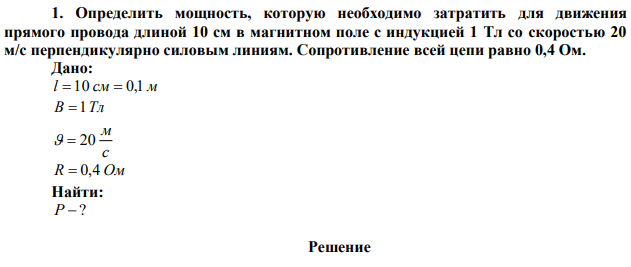 Определить мощность, которую необходимо затратить для движения прямого провода длиной 10 см в магнитном поле с индукцией 1 Тл со скоростью 20 м/с перпендикулярно силовым линиям. Сопротивление всей цепи равно 0,4 Ом. 