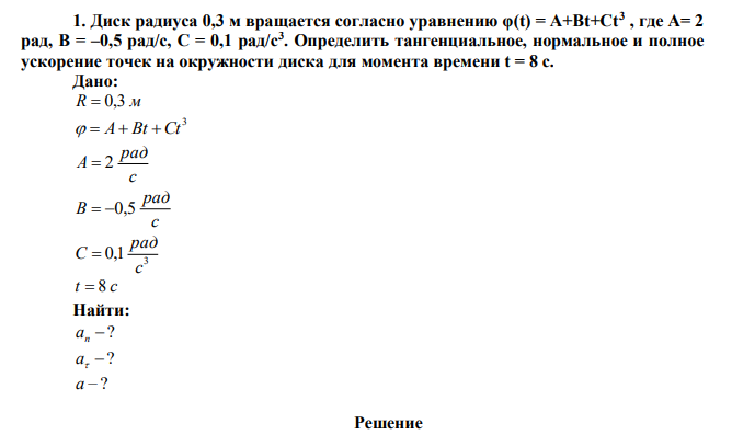 Диск радиуса 0,3 м вращается согласно уравнению φ(t) = A+Bt+Ct3 , где A= 2 рад, B = –0,5 рад/с, C = 0,1 рад/с3 . Определить тангенциальное, нормальное и полное ускорение точек на окружности диска для момента времени t = 8 с. 