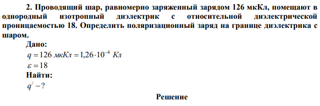 Проводящий шар, равномерно заряженный зарядом 126 мкКл, помещают в однородный изотропный диэлектрик с относительной диэлектрической проницаемостью 18. Определить поляризационный заряд на границе диэлектрика с шаром. 