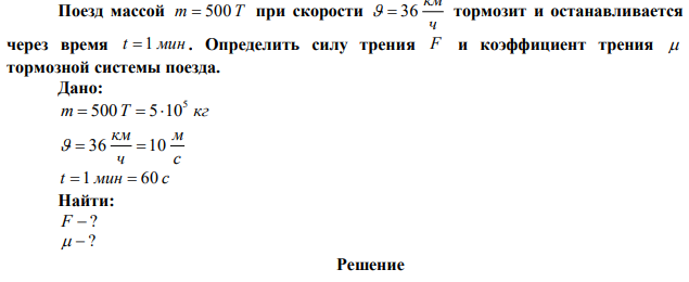 Поезд массой m  500 Т при скорости ч км   36 тормозит и останавливается через время t  1 мин . Определить силу трения F и коэффициент трения  тормозной системы поезда. 