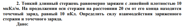  Тонкий длинный стержень равномерно заряжен с линейной плотностью 10 мкКл/м. На продолжении оси стержня на расстоянии 20 см от его конца находится точечный заряд, равный 10 нКл. Определить силу взаимодействия заряженного стержня и точечного заряда. 