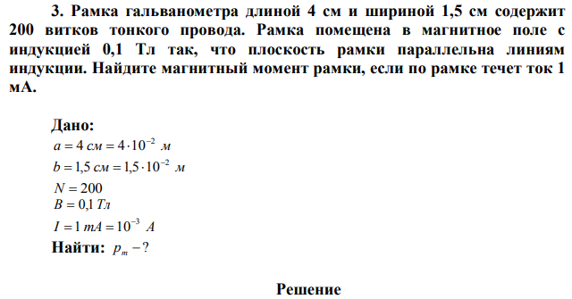 Рамка гальванометра длиной 4 см и шириной 1,5 см содержит 200 витков тонкого провода. Рамка помещена в магнитное поле с индукцией 0,1 Тл так, что плоскость рамки параллельна линиям индукции. Найдите магнитный момент рамки, если по рамке течет ток 1 мА.  