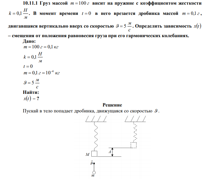 Груз массой m  100 г висит на пружине с коэффициентом жесткости м Н k  0,1 . В момент времени t  0 в него врезается дробинка массой m  0,1 г , двигавшаяся вертикально вверх со скоростью с м   5 . Определить зависимость xt – смещения от положения равновесия груза при его гармонических колебаниях. 