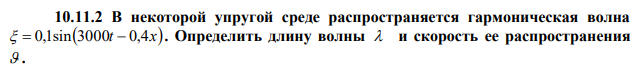 В некоторой упругой среде распространяется гармоническая волна   0,1sin3000t  0,4x . Определить длину волны  и скорость ее распространения  . 