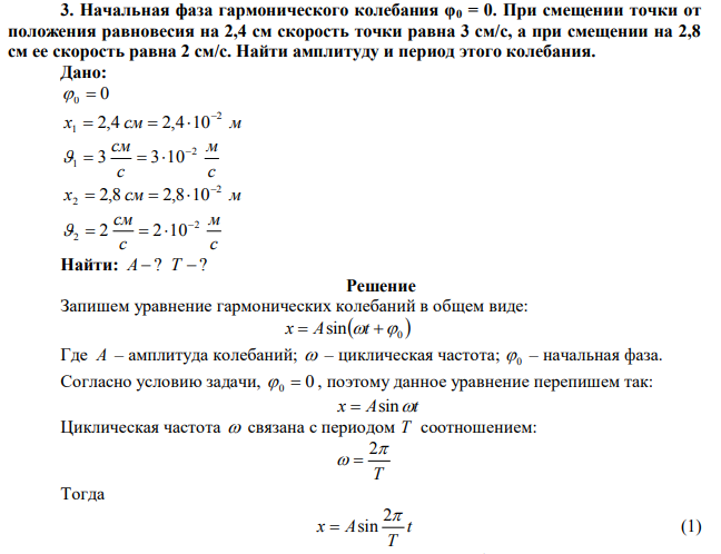  Начальная фаза гармонического колебания φ0 = 0. При смещении точки от положения равновесия на 2,4 см скорость точки равна 3 см/с, а при смещении на 2,8 см ее скорость равна 2 см/с. Найти амплитуду и период этого колебания. 