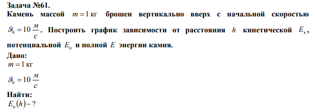  Камень массой m=1 кг брошен вертикально вверх с начальной скоростью Построить график зависимости от расстояния h кинетической Eк , потенциальной Eп и полной E энергии камня. 