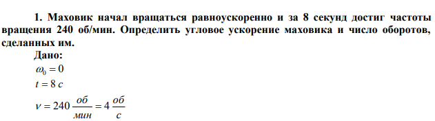  Маховик начал вращаться равноускоренно и за 8 секунд достиг частоты вращения 240 об/мин. Определить угловое ускорение маховика и число оборотов, сделанных им. 