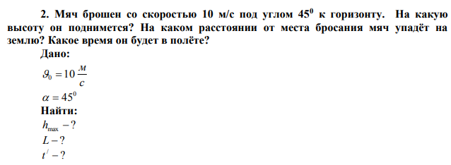 Мяч брошен со скоростью 10 м/с под углом 450 к горизонту. На какую высоту он поднимется? На каком расстоянии от места бросания мяч упадёт на землю? Какое время он будет в полёте? 