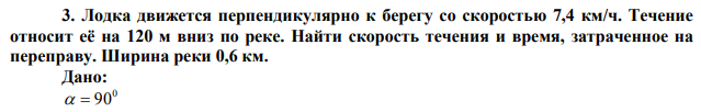  Лодка движется перпендикулярно к берегу со скоростью 7,4 км/ч. Течение относит её на 120 м вниз по реке. Найти скорость течения и время, затраченное на переправу. Ширина реки 0,6 км. 