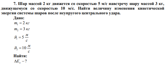 Шар массой 2 кг движется со скоростью 5 м/с навстречу шару массой 3 кг, движущемуся со скоростью 10 м/с. Найти величину изменения кинетической энергии системы шаров после неупругого центрального удара.