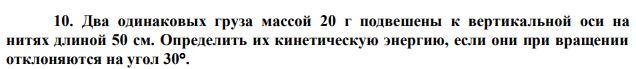 Два одинаковых груза массой 20 г подвешены к вертикальной оси на нитях длиной 50 см. Определить их кинетическую энергию, если они при вращении отклоняются на угол 30.