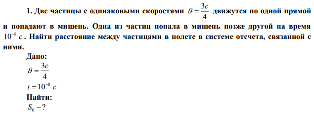 Две частицы с одинаковыми скоростями 4 3c   движутся по одной прямой и попадают в мишень. Одна из частиц попала в мишень позже другой на время с 8 10 . Найти расстояние между частицами в полете в системе отсчета, связанной с ними.