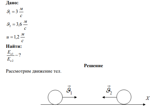 Два тела движутся навстречу друг другу и соударяются неупруго. Скорости тел до удара были 3 м/с и 3,6 м/с. Общая скорость тел после удара 1,2 м/с и по направлению совпадает с направлением скорости первого тела. Во сколько раз до удара кинетическая энергия первого тела была больше кинетической энергии второго тела? 