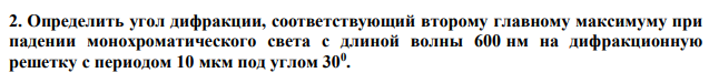 Определить угол дифракции, соответствующий второму главному максимуму при падении монохроматического света с длиной волны 600 нм на дифракционную решетку с периодом 10 мкм под углом 300 . 