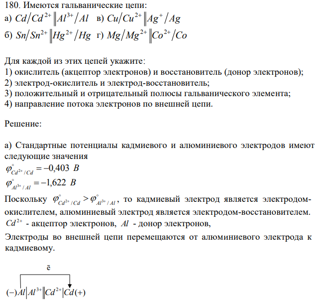 Имеются гальванические цепи: а) Cd Cd Al Al 2 3  в) Сu Cu Ag Ag 2  б) Sn Sn Hg Hg 2 2  г) Mg Mg Co Co 2 2 Для каждой из этих цепей укажите: 1) окислитель (акцептор электронов) и восстановитель (донор электронов); 2) электрод-окислитель и электрод-восстановитель; 3) положительный и отрицательный полюсы гальванического элемента; 4) направление потока электронов по внешней цепи.  