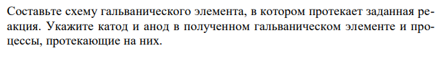 Составьте схему гальванического элемента, в котором протекает заданная реакция. Укажите катод и анод в полученном гальваническом элементе и процессы, протекающие на них.