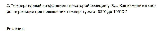 Температурный коэффициент некоторой реакции γ=3,1. Как изменится скорость реакции при повышении температуры от 35°С до 105°С ? 