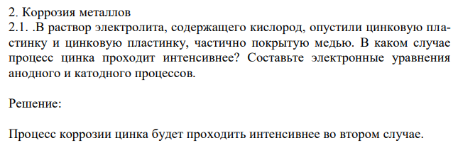 Коррозия металлов 2.1. .В раствор электролита, содержащего кислород, опустили цинковую пластинку и цинковую пластинку, частично покрытую медью. В каком случае процесс цинка проходит интенсивнее? Составьте электронные уравнения анодного и катодного процессов