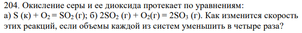 Окисление серы и ее диоксида протекает по уравнениям: а) S (к) + О2 = SO2 (г); б) 2SO2 (г) + О2(г) = 2SO3 (г). Как изменится скорость этих реакций, если объемы каждой из систем уменьшить в четыре раза?