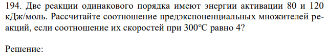 Две реакции одинакового порядка имеют энергии активации 80 и 120 кДж/моль. Рассчитайте соотношение предэкспоненциальных множителей реакций, если соотношение их скоростей при 300оС равно 4? 