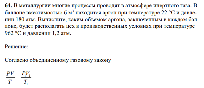 В металлургии многие процессы проводят в атмосфере инертного газа. В баллоне вместимостью 6 м3 находится аргон при температуре 22 С и давлении 180 атм. Вычислите, каким объемом аргона, заключенным в каждом баллоне, будет располагать цех в производственных условиях при температуре 962 С и давлении 1,2 атм. 