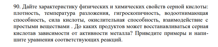 Дайте характеристику физических и химических свойств серной кислоты: плотность, температура разложения, гигроскопичность, водоотнимающая способность, сила кислоты, окислительная способность, взаимодействие с простыми веществами . До каких продуктов может восстанавливаться серная кислотав зависимости от активности металла? Приведите примеры и напишите уравнения соответствующих реакций. 