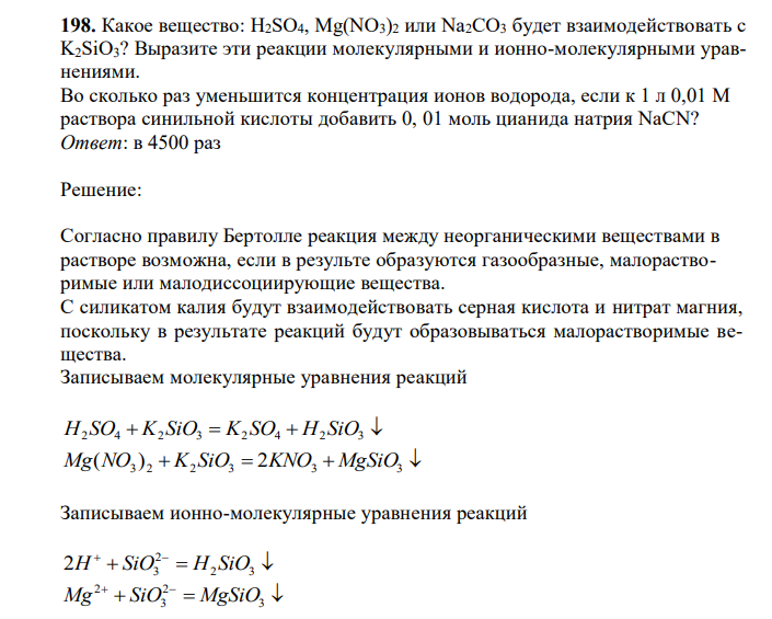 Какое вещество: H2SO4, Mg(NO3)2 или Na2CO3 будет взаимодействовать с K2SiO3? Выразите эти реакции молекулярными и ионно-молекулярными уравнениями. Во сколько раз уменьшится концентрация ионов водорода, если к 1 л 0,01 М раствора синильной кислоты добавить 0, 01 моль цианида натрия NaСN? 