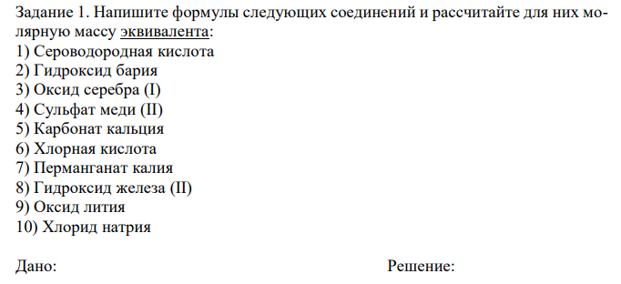  Напишите формулы следующих соединений и рассчитайте для них молярную массу эквивалента: 1) Сероводородная кислота 2) Гидроксид бария 3) Оксид серебра (I) 4) Сульфат меди (II) 5) Карбонат кальция 6) Хлорная кислота 7) Перманганат калия 8) Гидроксид железа (II) 9) Оксид лития 10) Хлорид натрия 