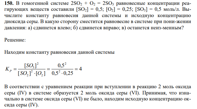  В гомогенной системе 2SO2 + O2 = 2SO3 равновесные концентрации реагирующих веществ составили [SO2] = 0,5; [O2] = 0,25; [SO3] = 0,5 моль/л. Вычислите константу равновесия данной системы и исходную концентрацию диоксида серы. В какую сторону сместится равновесие в системе при понижении давления: а) сдвинется влево; б) сдвинется вправо; в) останется неизменным? 