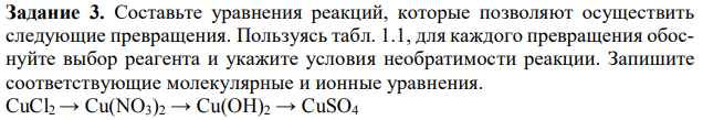 Составьте уравнения реакций, которые позволяют осуществить следующие превращения. Пользуясь табл. 1.1, для каждого превращения обоснуйте выбор реагента и укажите условия необратимости реакции. Запишите соответствующие молекулярные и ионные уравнения. CuCl2 → Cu(NO3)2 → Cu(OH)2 → CuSO4 