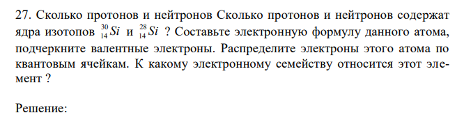 Сколько протонов и нейтронов содержат ядра изотопов Si 30 14 и Si 28 14 ? Составьте электронную формулу данного атома, подчеркните валентные электроны. Распределите электроны этого атома по квантовым ячейкам. К какому электронному семейству относится этот элемент ? 