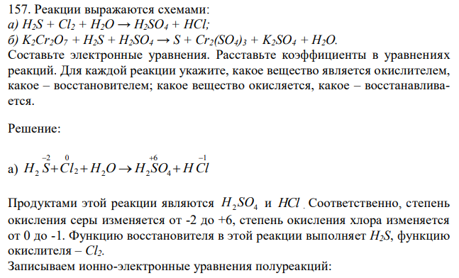 Реакции выражаются схемами: а) H2S + Cl2 + H2O → H2SO4 + HCl; б) K2Cr2O7 + H2S + H2SO4 → S + Cr2(SO4)3 + K2SO4 + H2O. Составьте электронные уравнения. Расставьте коэффициенты в уравнениях реакций. Для каждой реакции укажите, какое вещество является окислителем, какое – восстановителем; какое вещество окисляется, какое – восстанавливается. 