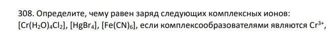 Определите, чему равен заряд следующих комплексных ионов: [Cr(H2O)4Cl2], [HgBr4], [Fe(CN)6], если комплексообразователями являются Сr 3+ ,  Hg2+ , Fe3+. Напишите формулы соединений, содержащих эти комплексные ионы.