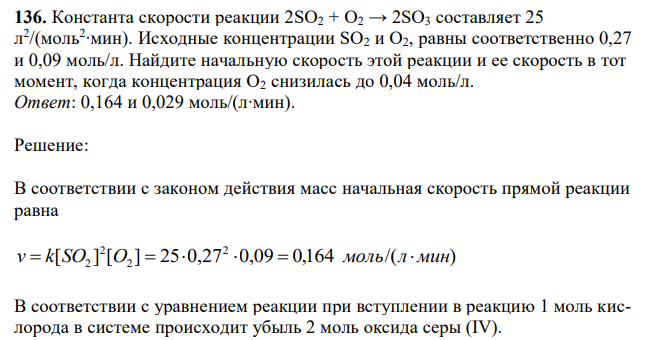 Константа скорости реакции 2SO2 + O2 → 2SO3 составляет 25 л 2 /(моль2 ∙мин). Исходные концентрации SO2 и O2, равны соответственно 0,27 и 0,09 моль/л. Найдите начальную скорость этой реакции и ее скорость в тот момент, когда концентрация O2 снизилась до 0,04 моль/л. 