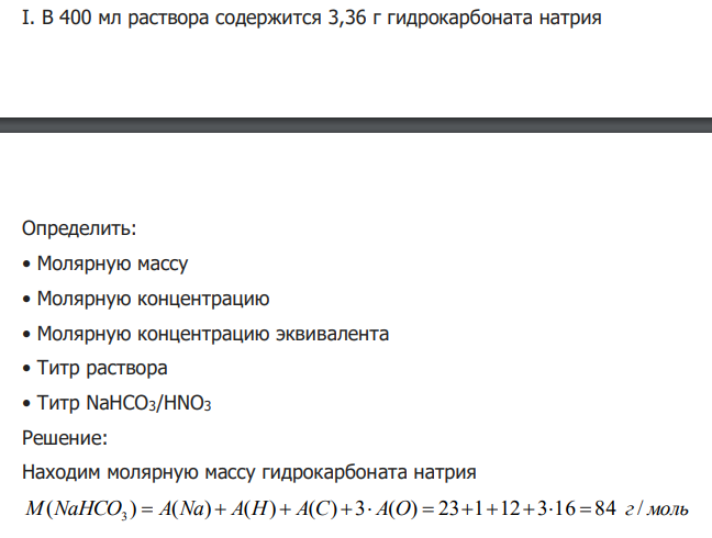 Решение: Находим молярную массу гидрокарбоната натрия M(NaHCO ) A(Na) A(H) A(C) 3 A(O) 23 1 12 3 16 84 г/ моль 3 Молярная концентрация показывает число моль растворенного вещества в 1 л раствора. Находим молярную концентрацию гидрокарбоната натрия моль л M NaHCO V р ра m NaHCO CM NaHCO 0,1 / 84 0,4 3,36 ( ) ( ) ( ) ( ) 3 3 3 Молярная концентрация эквивалента показывает число моль эквивалентов растворенного вещества в 1 л раствора.
