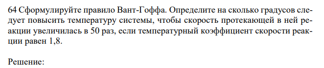  Сформулируйте правило Вант-Гоффа. Определите на сколько градусов следует повысить температуру системы, чтобы скорость протекающей в ней реакции увеличилась в 50 раз, если температурный коэффициент скорости реакции равен 1,8. 