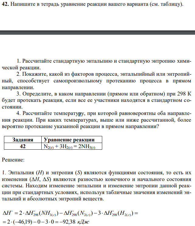 Напишите в тетрадь уравнение реакции вашего варианта (см. таблицу). 1. Рассчитайте стандартную энтальпию и стандартную энтропию химической реакции. 2. Покажите, какой из факторов процесса, энтальпийный или энтропийный, способствует самопроизвольному протеканию процесса в прямом направлении. 3. Определите, в каком направлении (прямом или обратном) при 298 К будет протекать реакция, если все ее участники находятся в стандартном состоянии. 4. Рассчитайте температуру, при которой равновероятны оба направления реакции. При каких температурах, выше или ниже рассчитанной, более вероятно протекание указанной реакции в прямом направлении? 