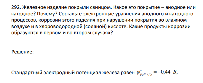 Железное изделие покрыли свинцом. Какое это покрытие – анодное или катодное? Почему? Составьте электронные уравнения анодного и катодного процессов, коррозии этого изделия при нарушении покрытия во влажном воздухе и в хлороводородной (соляной) кислоте. Какие продукты коррозии образуются в первом и во втором случаях? 