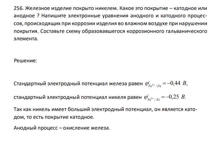  Железное изделие покрыто никелем. Какое это покрытие – катодное или анодное ? Напишите электронные уравнения анодного и катодного процессов, происходящих при коррозии изделия во влажном воздухе при нарушении покрытия. Составьте схему образовавшегося коррозионного гальванического элемента.
