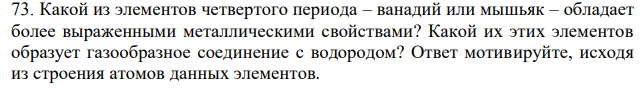 Какой из элементов четвертого периода – ванадий или мышьяк – обладает более выраженными металлическими свойствами? Какой их этих элементов образует газообразное соединение с водородом? Ответ мотивируйте, исходя из строения атомов данных элементов. 