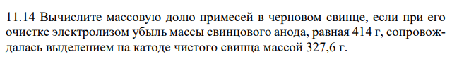 Вычислите массовую долю примесей в черновом свинце, если при его очистке электролизом убыль массы свинцового анода, равная 414 г, сопровождалась выделением на катоде чистого свинца массой 327,6 г. 