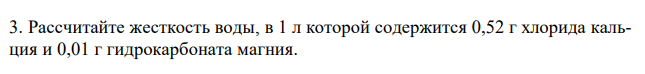 Рассчитайте жесткость воды, в 1 л которой содержится 0,52 г хлорида кальция и 0,01 г гидрокарбоната магния.