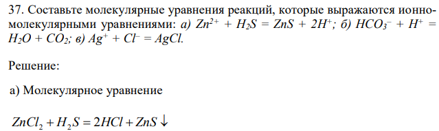 Составьте молекулярные уравнения реакций, которые выражаются ионномолекулярными уравнениями: а) Zn2+ + H2S = ZnS + 2H+; б) НСО3 – + Н+ = Н2О + СО2; в) Ag+ + Cl– = AgCl. 