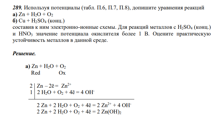  Используя потенциалы (табл. П.6, П.7, П.8), допишите уравнения реакций а) Zn + H2O + O2 б) Cu + H2SO4 (конц.) составив к ним электронно-ионные схемы. Для реакций металлов с H2SO4 (конц.) и HNO3 значение потенциала окислителя более 1 В. Оцените практическую устойчивость металлов в данной среде.  