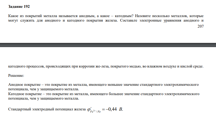  Какое из покрытий металла называется анодным, а какое – катодным? Назовите несколько металлов, которые могут служить для анодного и катодного покрытия железа. Составьте электронные уравнения анодного и  208 катодного процессов, происходящих при коррозии же-леза, покрытого медью, во влажном воздухе и кислой среде. 