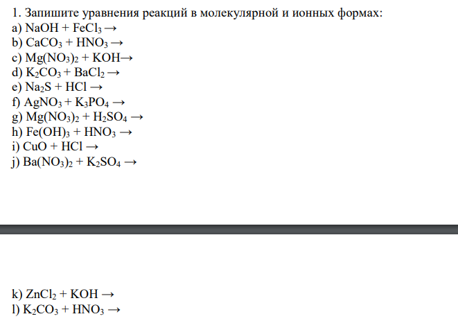   Запишите уравнения реакций в молекулярной и ионных формах: a) NaOH + FeCl3 → b) CaCO3 + HNO3 → c) Mg(NO3)2 + KOH→ d) K2CO3 + BaCl2 → e) Na2S + HCl → f) AgNO3 + K3PO4 → g) Mg(NO3)2 + H2SO4 → h) Fe(OH)3 + HNO3 → i) CuO + HCl → j) Ba(NO3)2 + K2SO4 →  k) ZnCl2 + KOH → l) K2CO3 + HNO3 → 