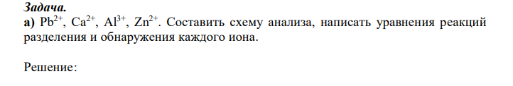  Pb2+ , Ca2+ , Al3+ , Zn2+. Составить схему анализа, написать уравнения реакций разделения и обнаружения каждого иона. 