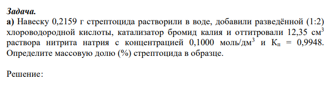  Навеску 0,2159 г стрептоцида растворили в воде, добавили разведённой (1:2) хлороводородной кислоты, катализатор бромид калия и оттитровали 12,35 см3 раствора нитрита натрия с концентрацией 0,1000 моль/дм3 и Кп = 0,9948. Определите массовую долю (%) стрептоцида в образце. 